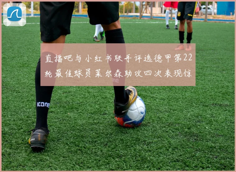 直播吧与小红书联手评选德甲第22轮最佳球员莱尔森助攻四次表现惊艳