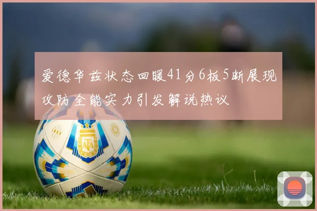 爱德华兹状态回暖41分6板5断展现攻防全能实力引发解说热议