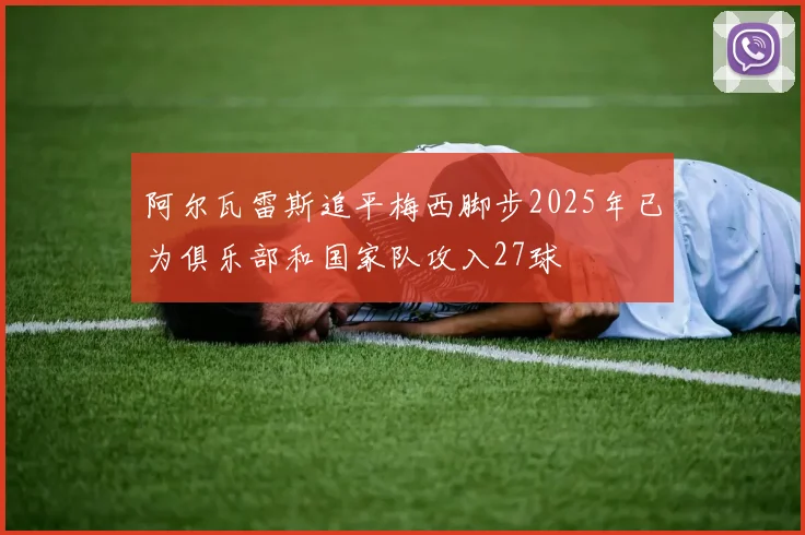 阿尔瓦雷斯追平梅西脚步2025年已为俱乐部和国家队攻入27球