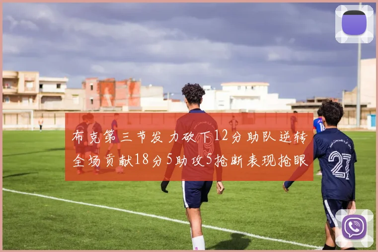 布克第三节发力砍下12分助队逆转全场贡献18分5助攻5抢断表现抢眼