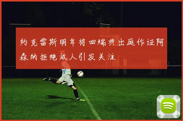 约克雷斯明年将回瑞典出庭作证阿森纳拒绝放人引发关注