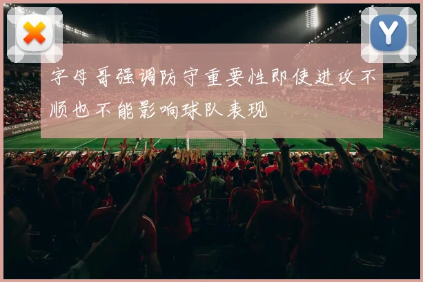 字母哥强调防守重要性即使进攻不顺也不能影响球队表现