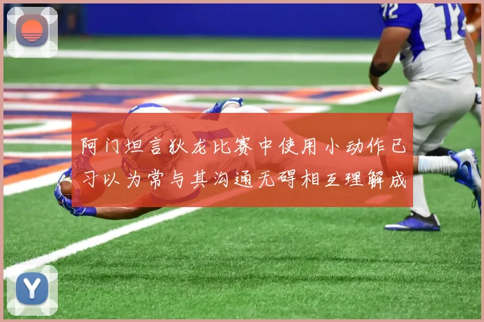 阿门坦言狄龙比赛中使用小动作已习以为常与其沟通无碍相互理解成默契