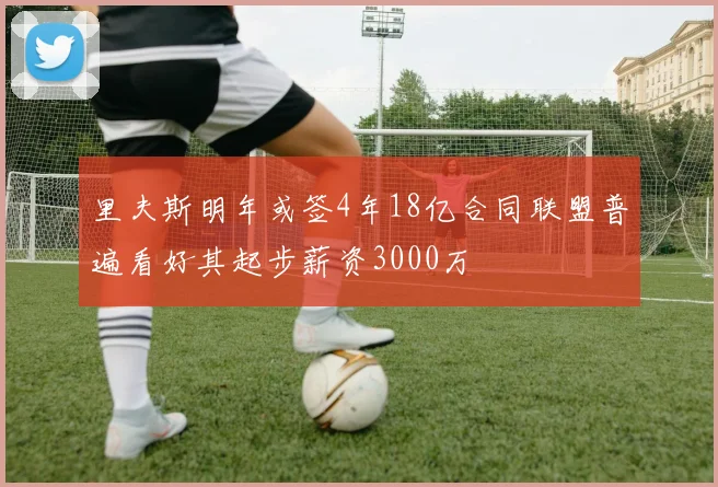 里夫斯明年或签4年18亿合同联盟普遍看好其起步薪资3000万