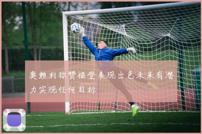 奥赖利称赞福登表现出色未来有潜力实现任何目标
