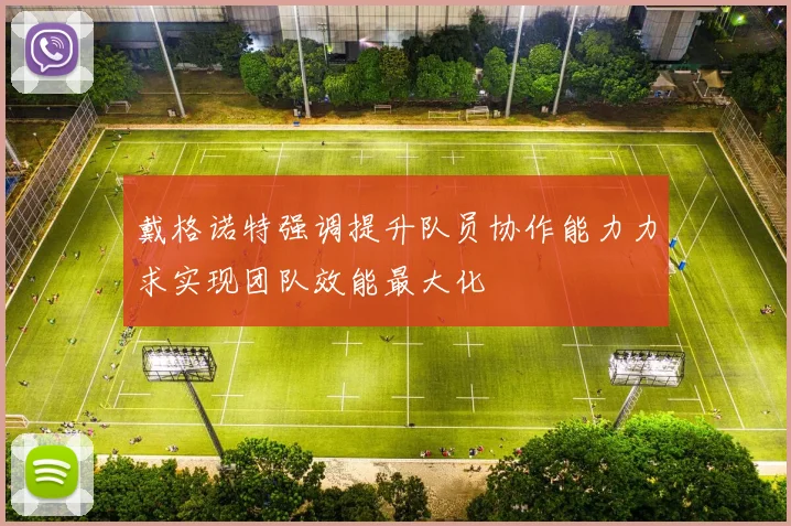 戴格诺特强调提升队员协作能力力求实现团队效能最大化