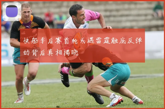 快船季后赛首轮或遇雷霆触底反弹的背后真相揭晓