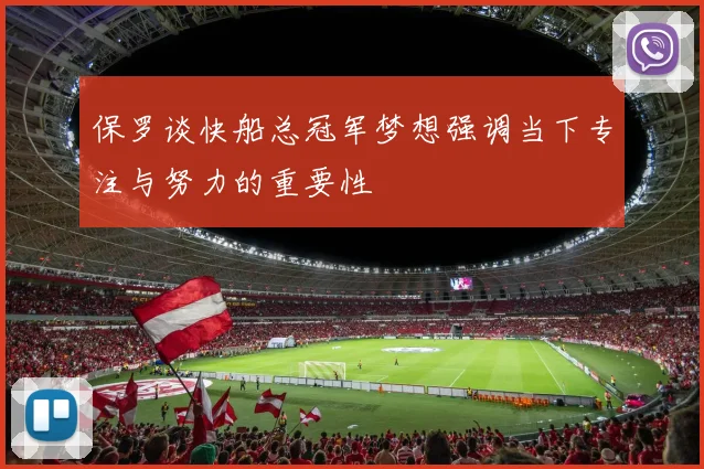 保罗谈快船总冠军梦想强调当下专注与努力的重要性
