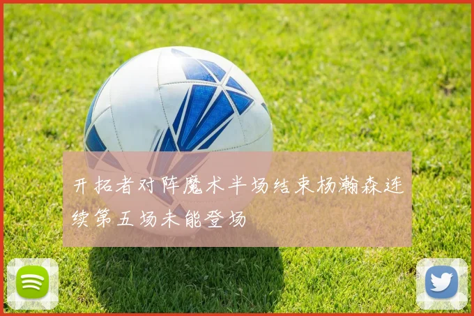 开拓者对阵魔术半场结束杨瀚森连续第五场未能登场