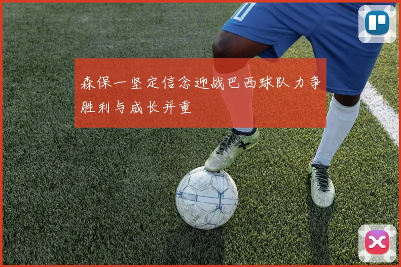 森保一坚定信念迎战巴西球队力争胜利与成长并重