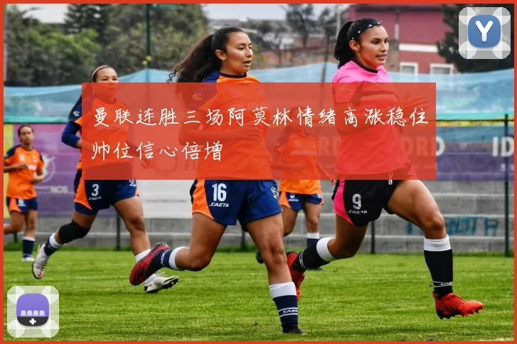 曼联连胜三场阿莫林情绪高涨稳住帅位信心倍增