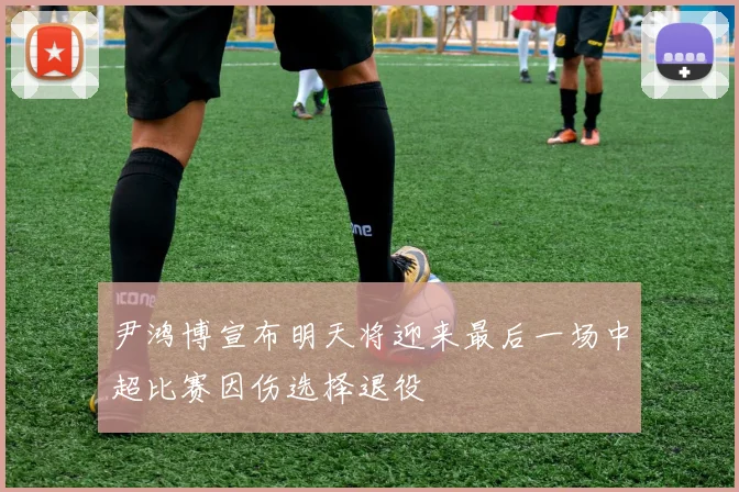 尹鸿博宣布明天将迎来最后一场中超比赛因伤选择退役