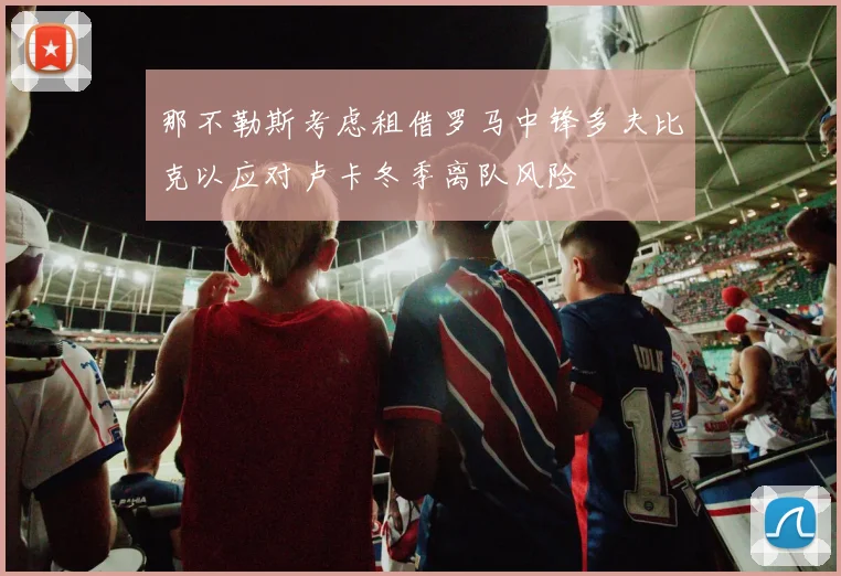 那不勒斯考虑租借罗马中锋多夫比克以应对卢卡冬季离队风险