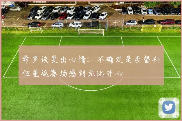 希罗谈复出心情：不确定是否替补但重返赛场感到无比开心