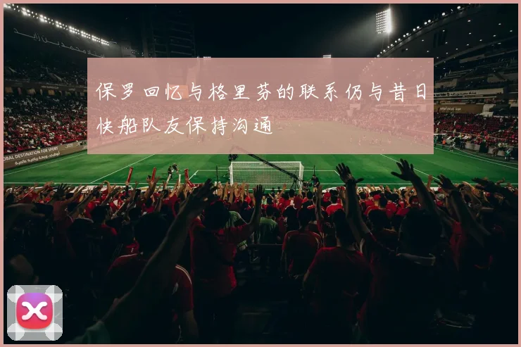 保罗回忆与格里芬的联系仍与昔日快船队友保持沟通