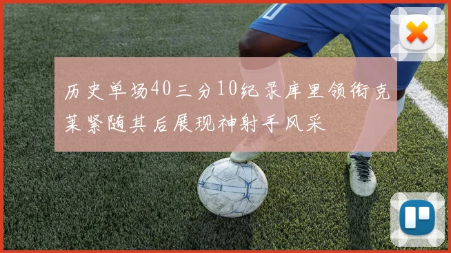 历史单场40三分10纪录库里领衔克莱紧随其后展现神射手风采