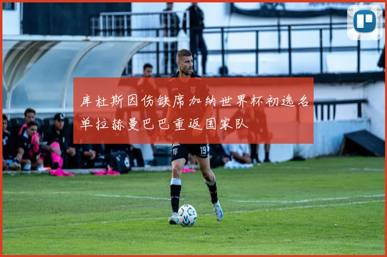 库杜斯因伤缺席加纳世界杯初选名单拉赫曼巴巴重返国家队