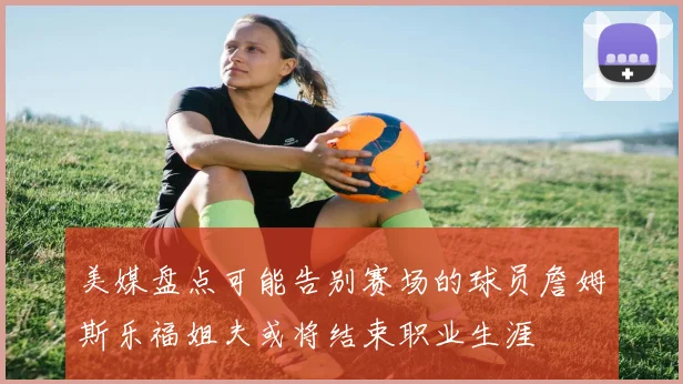 美媒盘点可能告别赛场的球员詹姆斯乐福姐夫或将结束职业生涯