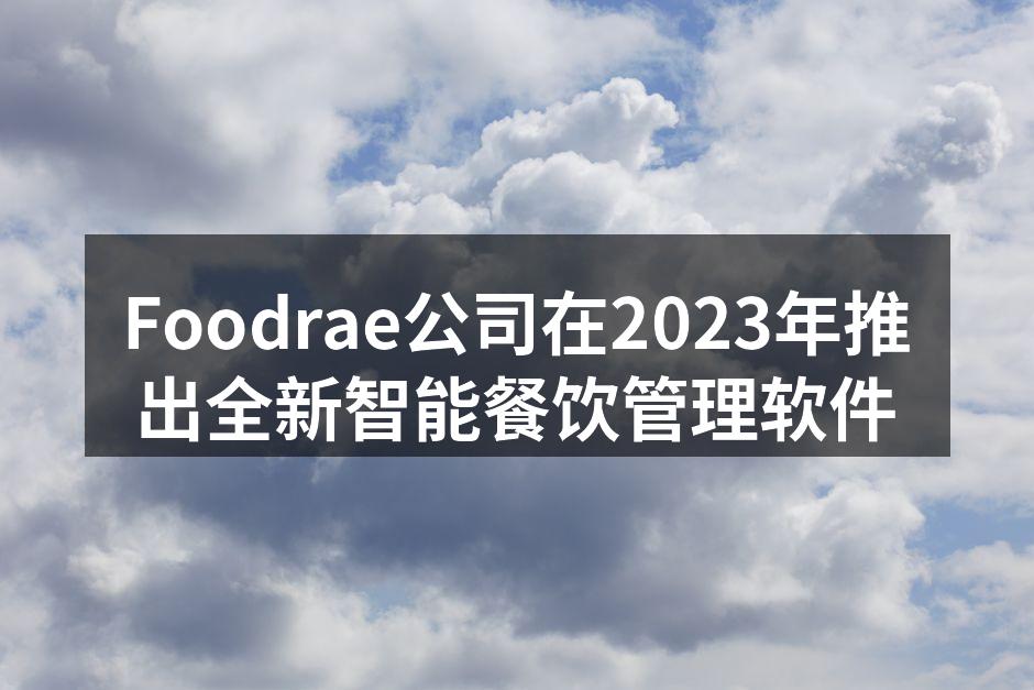 Foodrae公司在2023年推出全新智能餐饮管理软件