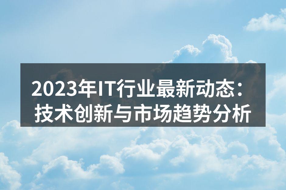 2023年IT行业最新动态：技术创新与市场趋势分析