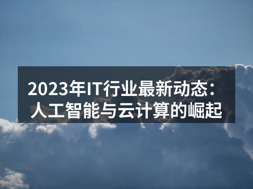 2023年IT行业最新动态:人工智能与云