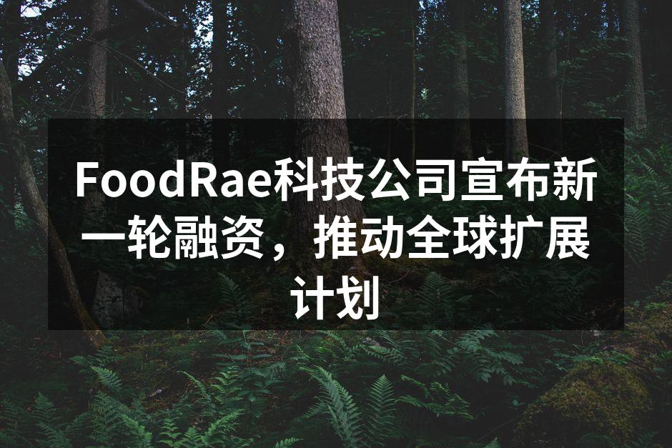 FoodRae科技公司宣布新一轮融资，推