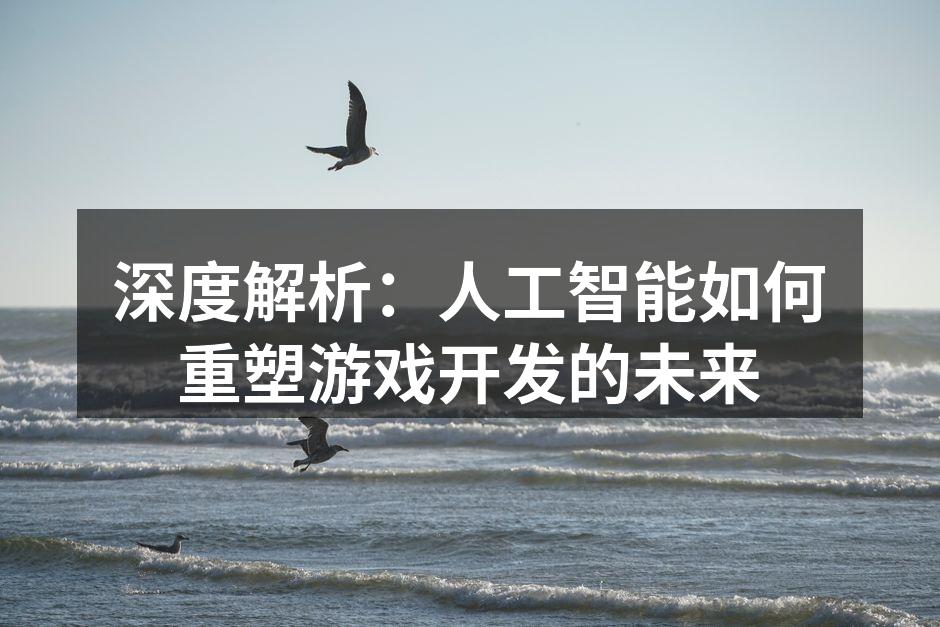 深度解析：人工智能如何重塑游戏开发的未来